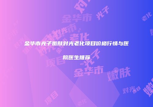 金华市光子嫩肤对光老化项目价格行情与医院医生推荐
