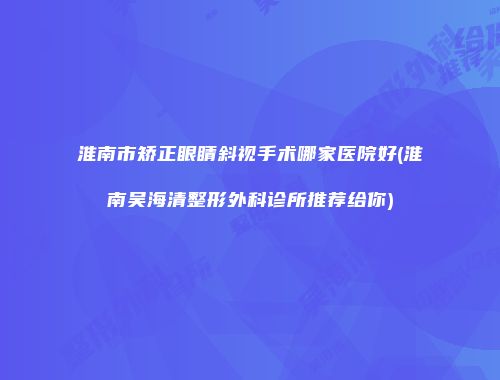 淮南市矫正眼睛斜视手术哪家医院好(淮南吴海清整形外科诊所推荐给你)