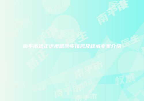 南平市矫正近视眼医生排名及权威专家介绍