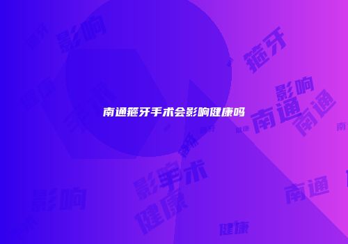 南通箍牙手术会影响健康吗