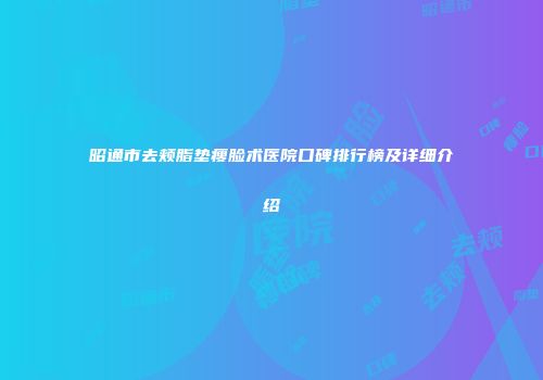 昭通市去颊脂垫瘦脸术医院口碑排行榜及详细介绍