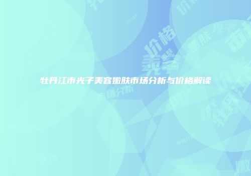 牡丹江市光子美容嫩肤市场分析与价格解读