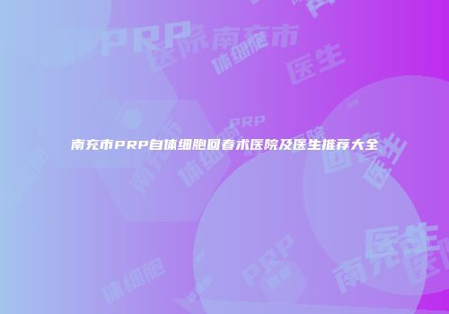 南充市PRP自体细胞回春术医院及医生推荐大全