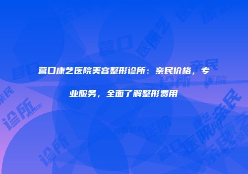 营口康艺医院美容整形诊所：亲民价格，专业服务，全面了解整形费用