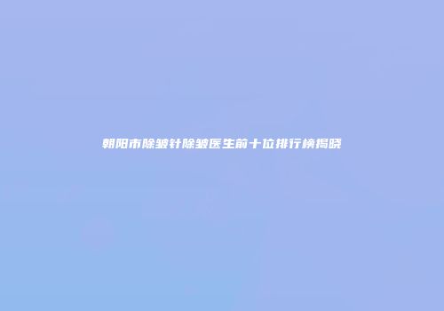 朝阳市除皱针除皱医生前十位排行榜揭晓