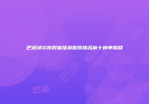 巴彦淖尔市假体窿鼻医院排名前十榜单揭晓