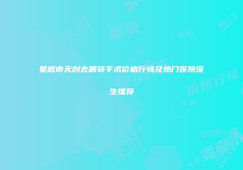 娄底市无创去眼袋手术价格行情及热门医院医生推荐