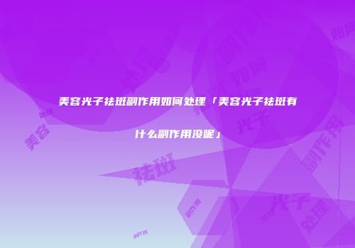 美容光子祛斑副作用如何处理「美容光子祛斑有什么副作用没呢」