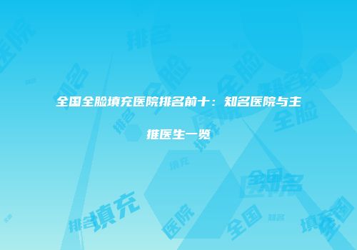 全国全脸填充医院排名前十:知名医院与主推医生一览