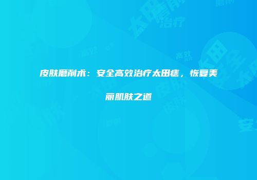 皮肤磨削术：安全高效治疗太田痣，恢复美丽肌肤之道