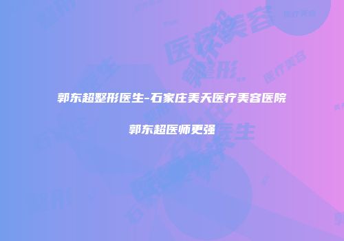 郭东超整形医生-石家庄美天医疗美容医院郭东超医师更强
