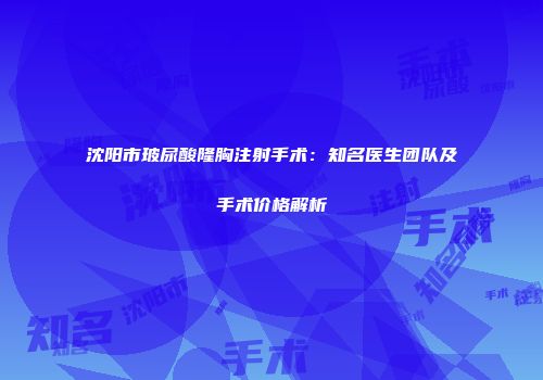 沈阳市玻尿酸隆胸注射手术：知名医生团队及手术价格解析