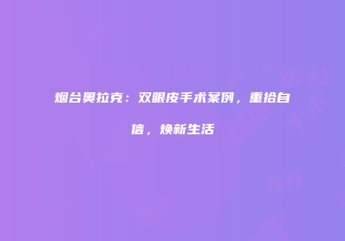 烟台奥拉克：双眼皮手术案例，重拾自信，焕新生活