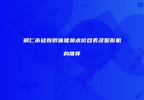 铜仁市硅胶假体隆鼻术价目表及整形机构推荐