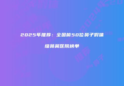 2025年推荐：全国前50位鼻子假体缩鼻翼医院榜单