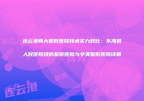 连云港两大整形医院技术实力对比：东海县人民医院烧伤整形医院与华美整形医院详解