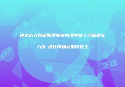 通化市大腿吸脂医生在榜清单前十名都是实力医-通化市杨冰整形医生