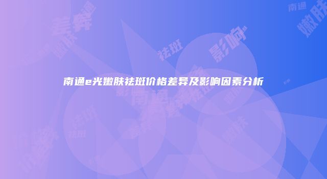 南通e光嫩肤祛斑价格差异及影响因素分析