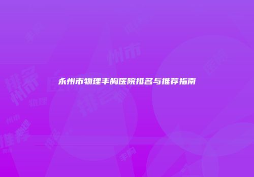 永州市物理丰胸医院排名与推荐指南