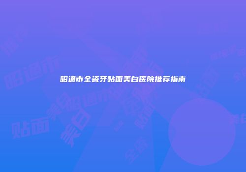 昭通市全瓷牙贴面美白医院推荐指南