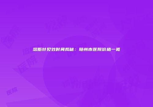 溶脂针见效时间揭秘：随州市医院价格一览