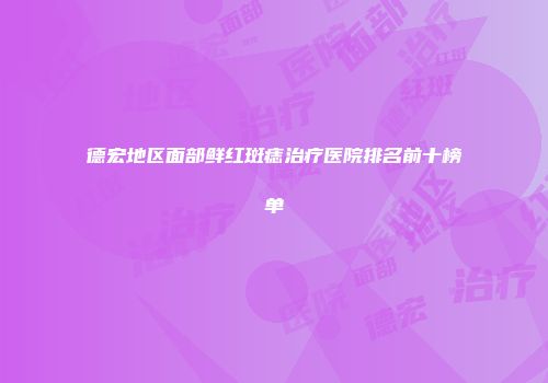 德宏地区面部鲜红斑痣治疗医院排名前十榜单