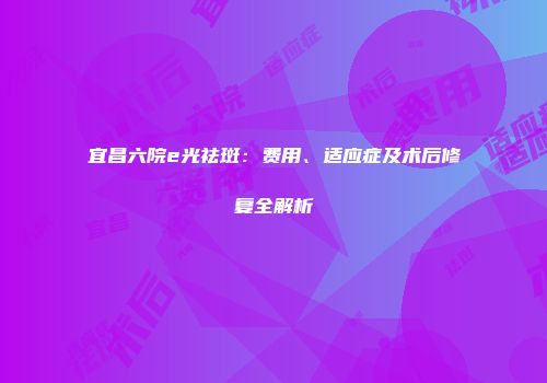 宜昌六院e光祛斑:费用、适应症及术后修复全解析