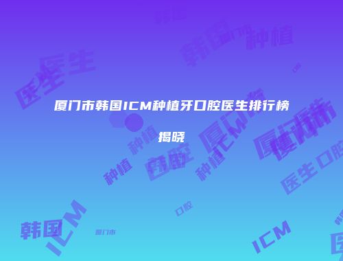 厦门市韩国ICM种植牙口腔医生排行榜揭晓