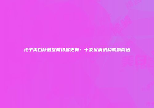 光子美白除皱医院排名更新：十家优质机构脱颖而出