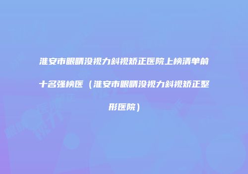 淮安市眼睛没视力斜视矫正医院上榜清单前十名强榜医(淮安市眼睛没视力斜视矫正整形医院)