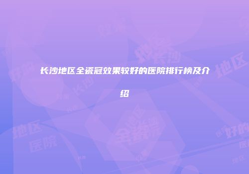 长沙地区全瓷冠效果较好的医院排行榜及介绍