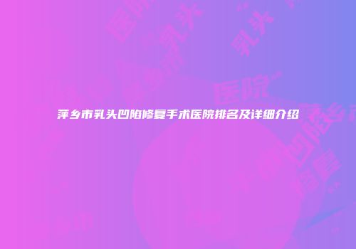 萍乡市乳头凹陷修复手术医院排名及详细介绍