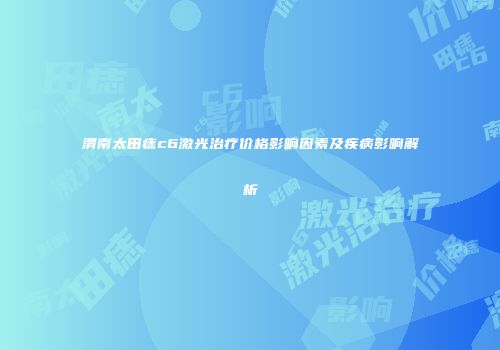 渭南太田痣c6激光治疗价格影响因素及疾病影响解析