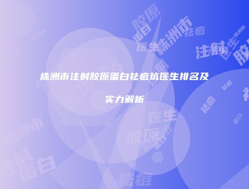 株洲市注射胶原蛋白祛痘坑医生排名及实力解析