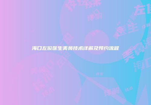 海口左俊医生美鼻技术详解及预约流程
