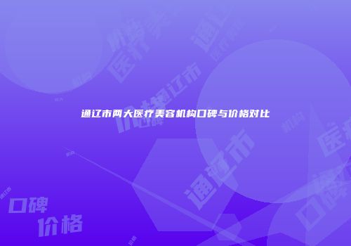 通辽市两大医疗美容机构口碑与价格对比