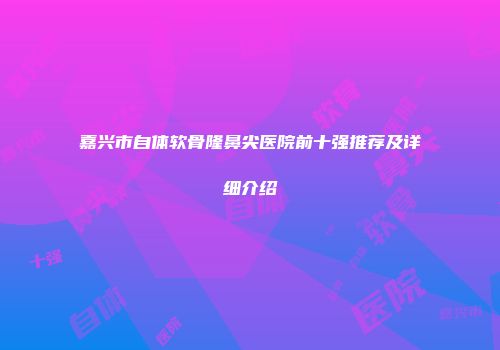 嘉兴市自体软骨隆鼻尖医院前十强推荐及详细介绍