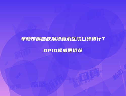 阜新市嘴唇缺损修复术医院口碑排行TOP10权威医推荐