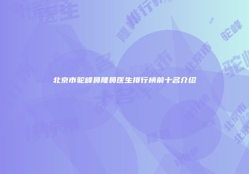 北京市驼峰鼻隆鼻医生排行榜前十名介绍