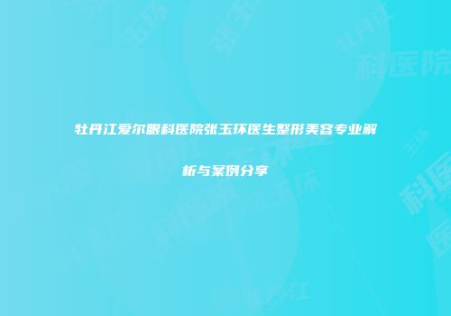 牡丹江爱尔眼科医院张玉环医生整形美容专业解析与案例分享