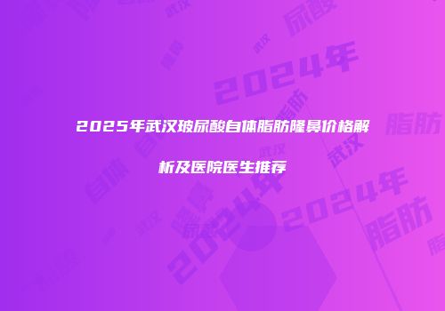 2025年武汉玻尿酸自体脂肪隆鼻价格解析及医院医生推荐