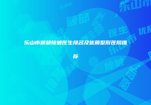 乐山市额部除皱医生排名及优质整形医院推荐