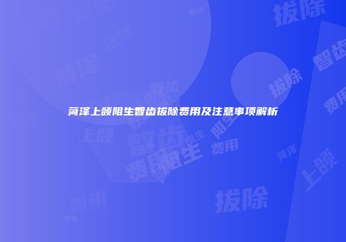 菏泽上颌阻生智齿拔除费用及注意事项解析
