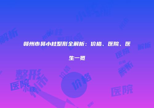 赣州市鼻小柱整形全解析：价格、医院、医生一览