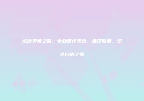 威信美莱之馨:专业医疗美容,合理收费,塑造自信之美