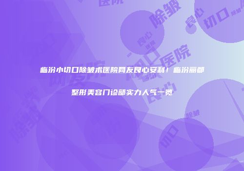 临汾小切口除皱术医院网友良心安利！临汾丽都整形美容门诊部实力人气一览
