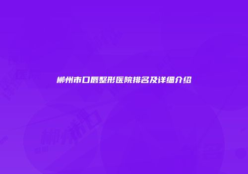 郴州市口唇整形医院排名及详细介绍