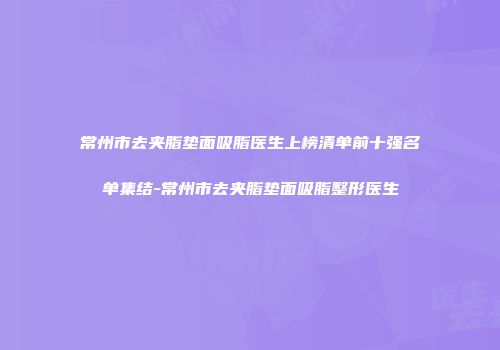 常州市去夹脂垫面吸脂医生上榜清单前十强名单集结-常州市去夹脂垫面吸脂整形医生