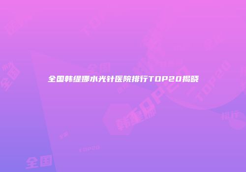 全国韩缇娜水光针医院排行TOP20揭晓