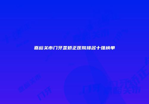 嘉峪关市门牙歪矫正医院排名十强榜单